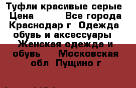 Туфли красивые серые › Цена ­ 300 - Все города, Краснодар г. Одежда, обувь и аксессуары » Женская одежда и обувь   . Московская обл.,Пущино г.